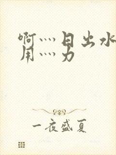 啊灬日出水了灬用灬力