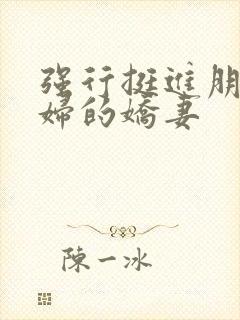 强行挺进朋友孕妇的娇妻