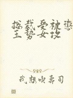 总裁受被惩罚戴玉势女攻