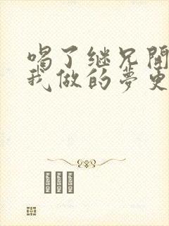 喝了继兄开的药我做的梦更精彩了