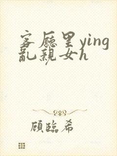 客厅里ying乱亲女h