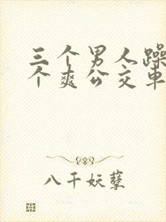 三个男人躁我一个爽公交车上