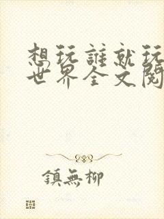 想玩谁就玩谁的世界全文阅读