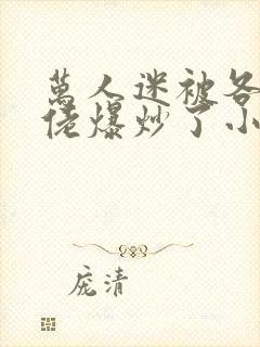 万人迷被各路大佬爆炒了小说