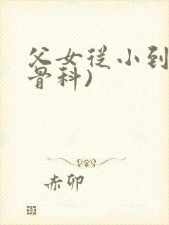 父女从小到大(骨科)