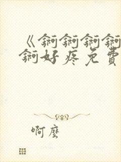 《锕锕锕锕锕锕锕好疼免费视频》