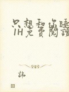 只想和你睡1V 1H免费阅读