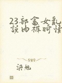 23部禽女乱小说内裤畸情视频