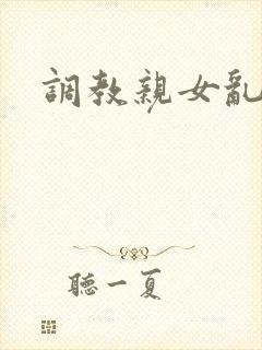 调教亲女乱h文