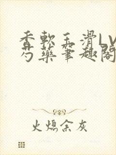 香软玉滑LVL芍药笔趣阁