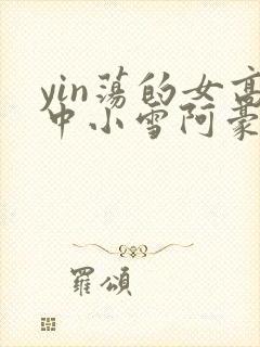 yin荡的女高中小雪阿豪