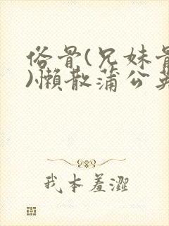 俗骨(兄妹骨科)懒散蒲公英结局