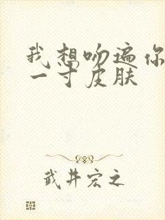 我想吻遍你的每一寸皮肤