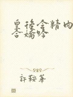 皇后含精肉臀迎合娇吟