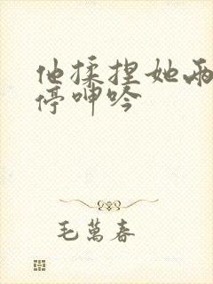 他揉捏她两乳不停呻吟