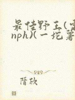 最佳野王(电竞nph)(一坨薯饼)