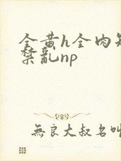 全黄h全肉短篇禁乱np