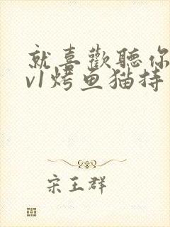 就喜欢听你叫1v1烤鱼猫持竿钓鱼