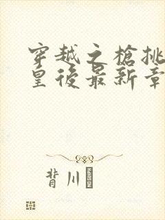 穿越之枪挑长孙皇后最新章节