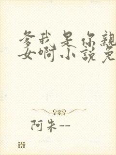 爹我是你亲生闺女啊小说免费阅读