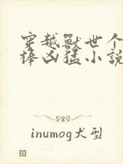 穿越兽世个个巨棒凶猛小说