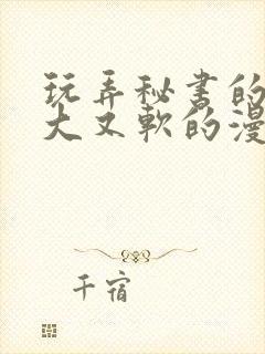 玩弄秘书的奶又大又软的漫画