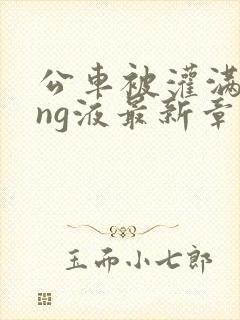 公车被灌满jing液最新章节