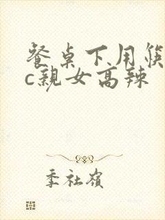 餐桌下用筷子狂c亲女高辣