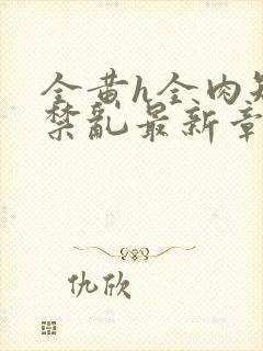 全黄h全肉短篇禁乱最新章节