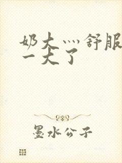 奶大灬舒服灬太一大了