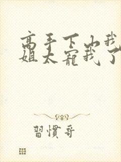 高手下山我家师姐太宠我了全文免费