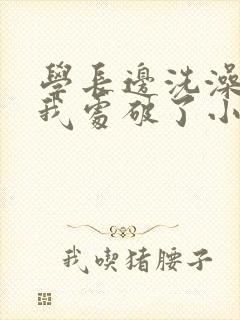 学长边洗澡边把我处破了小说