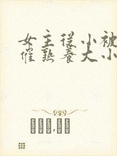 女主从小被秘药催熟养大小说