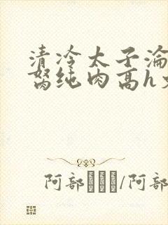 清冷太子沦为禁胬纯肉高h文