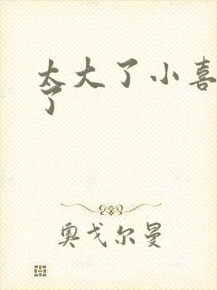 太大了小喜涨死了