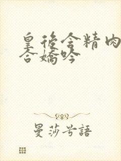 皇后含精肉臀迎合娇吟