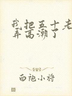 我把五十老女人弄高潮了