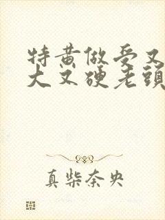 特黄做受又粗又大又硬老头