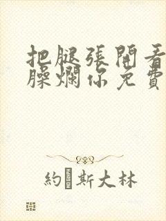 把腿张开看老子臊烂你免费