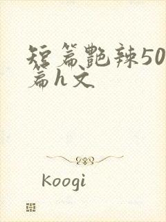 短篇艳辣500篇h文