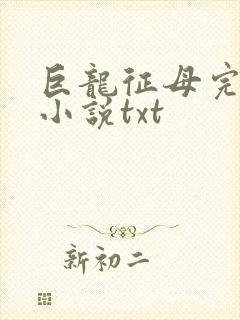 巨龙征母完结版小说txt