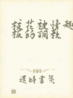 校花被情趣店老板的调教