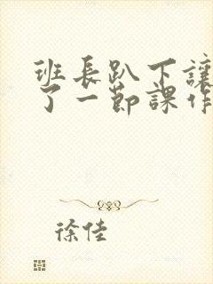 班长趴下让我C了一节课作文