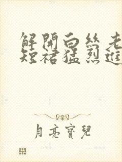 解开白丝老师的短裙猛烈进入