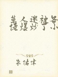 万人迷被各路大佬爆炒了小说