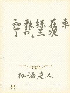 和教练在车里干了我三次