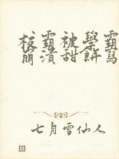 校霸被学霸玩到崩溃甜饼写手