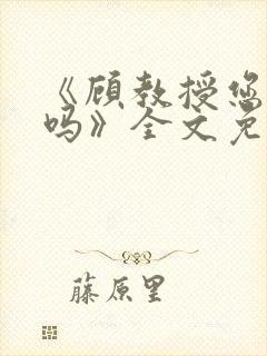 《顾教授您睡了吗》全文免费阅读