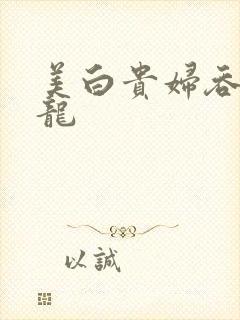 美白贵妇吞吃巨龙