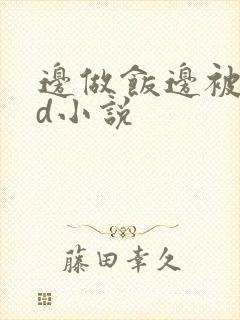 边做饭边被躁bd小说